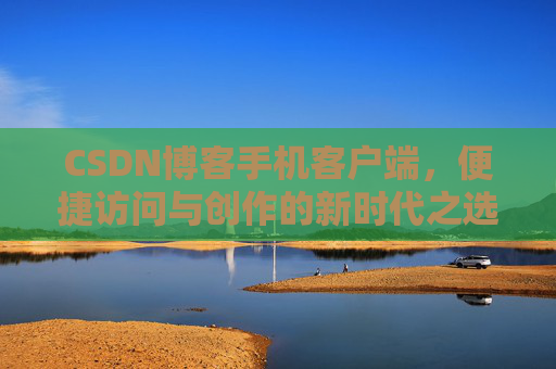 CSDN博客手机客户端，便捷访问与创作的新时代之选